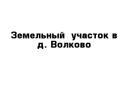 Земельный  участок в д. Волково